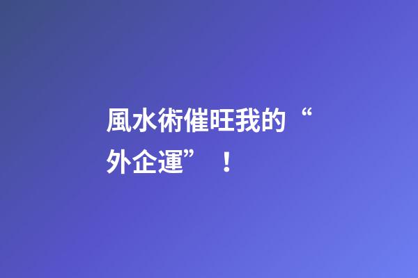 風水術催旺我的“外企運”！